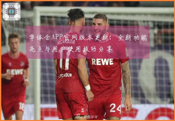 华体会APP官网版本更新：全新功能亮点与用户使用技巧分享