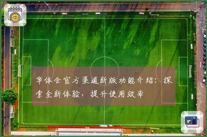 华体会官方渠道新版功能介绍：探索全新体验，提升使用效率