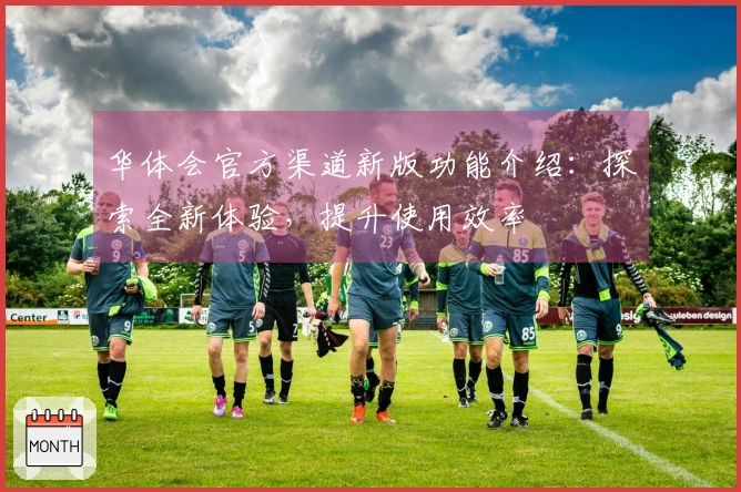 华体会官方渠道新版功能介绍：探索全新体验，提升使用效率