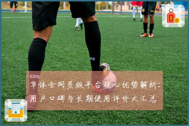 华体会网页版平台核心优势解析：用户口碑与长期使用评价大汇总