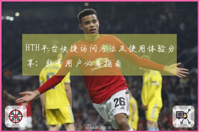 HTH平台快捷访问方法及使用体验分享：新手用户必看指南