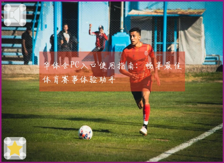 华体会PC入口使用指南：畅享最佳体育赛事体验助手