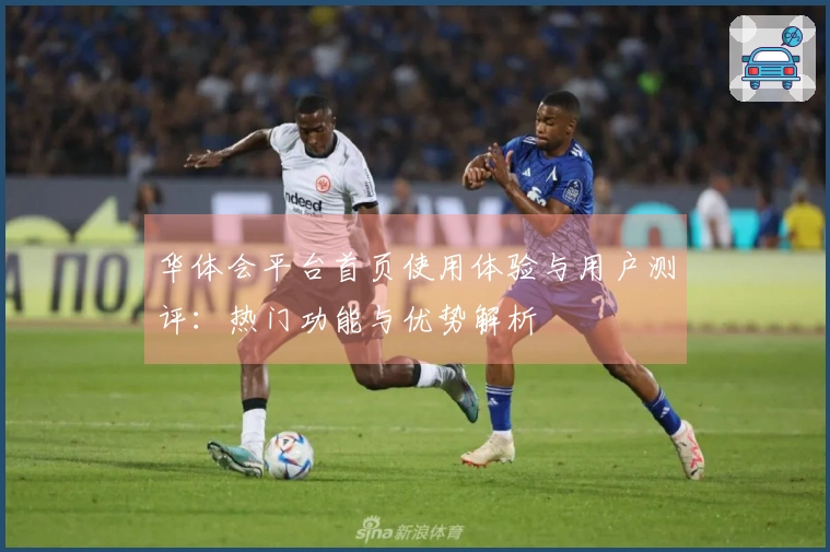 华体会平台首页使用体验与用户测评：热门功能与优势解析