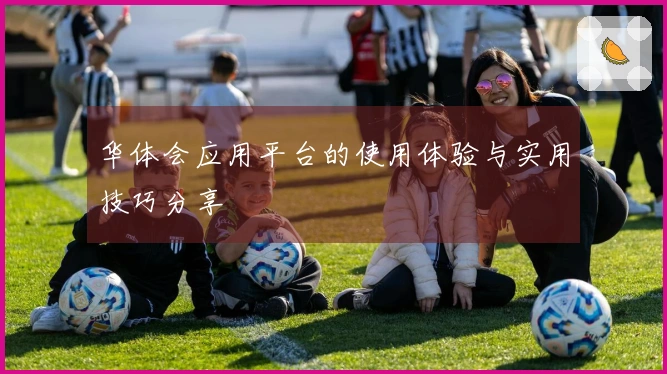 华体会应用平台的使用体验与实用技巧分享