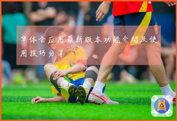 华体会应用最新版本功能介绍及使用技巧分享