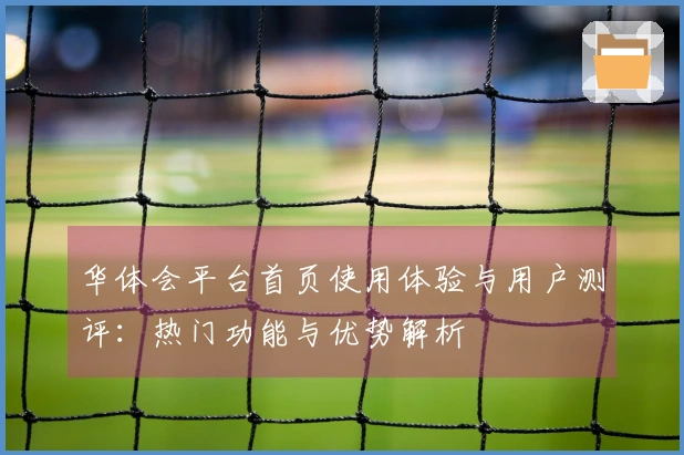 华体会平台首页使用体验与用户测评：热门功能与优势解析
