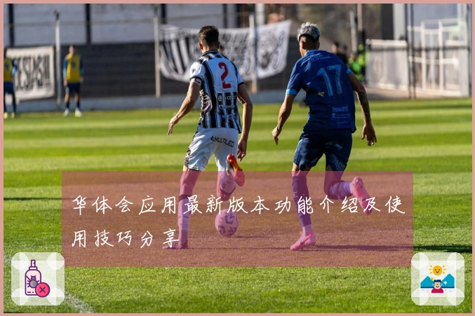 华体会应用最新版本功能介绍及使用技巧分享