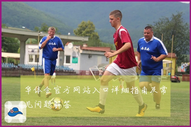 华体会官方网站入口详细指南及常见问题解答