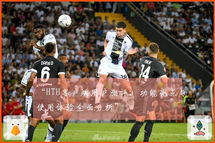 “HTH客户端用户测评：功能亮点与使用体验全面分析”