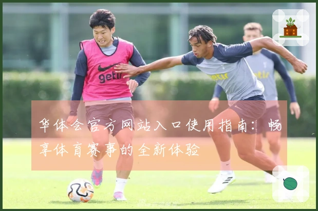 华体会官方网站入口使用指南：畅享体育赛事的全新体验